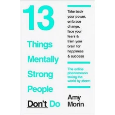 13 Things Mentally Strong People Don’t Do by AMY MORIN