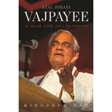 Atal Bihari Vajpayee: A Man for All Seasons by Kingshuk Nag