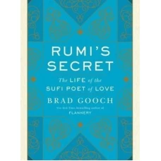 Rumis Secret The Life of the Sufi Poet of Love