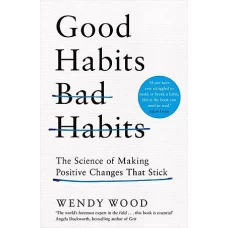 Good Habits, Bad Habits The Science of Making Positive Changes That Stick by Wendy Wood