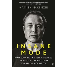Insane Mode How Elon Musk’s Tesla Sparked an Electric Revolution to End the Age of Oil by Hamish McKenzie
