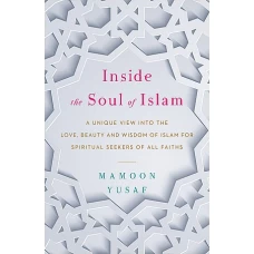 Inside the Soul of Islam A Unique View into the Love, Beauty and Wisdom of Islam for Spiritual Seekers of All Faiths by MAMOON YUSAF