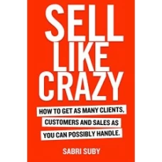 Sell Like Crazy: How to Get As Many Clients, Customers and Sales As You Can Possibly Handle by Sabri Suby