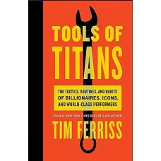 Tools of Titans The Tactics, Routines, and Habits of Billionaires, Icons, and World-Class Performers by TIMOTHY FERRISS