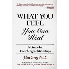 What You Feel, You Can Heal A Guide for Enriching Relationships by JOHN GRAY